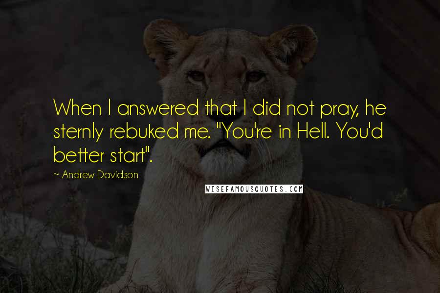 Andrew Davidson Quotes: When I answered that I did not pray, he sternly rebuked me. "You're in Hell. You'd better start".