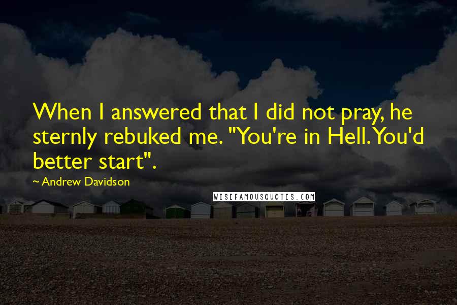 Andrew Davidson Quotes: When I answered that I did not pray, he sternly rebuked me. "You're in Hell. You'd better start".