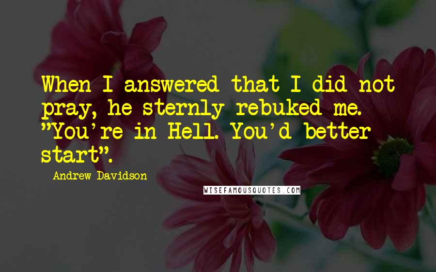 Andrew Davidson Quotes: When I answered that I did not pray, he sternly rebuked me. "You're in Hell. You'd better start".