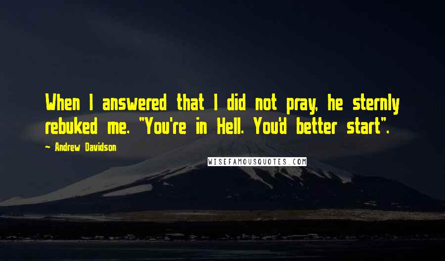 Andrew Davidson Quotes: When I answered that I did not pray, he sternly rebuked me. "You're in Hell. You'd better start".