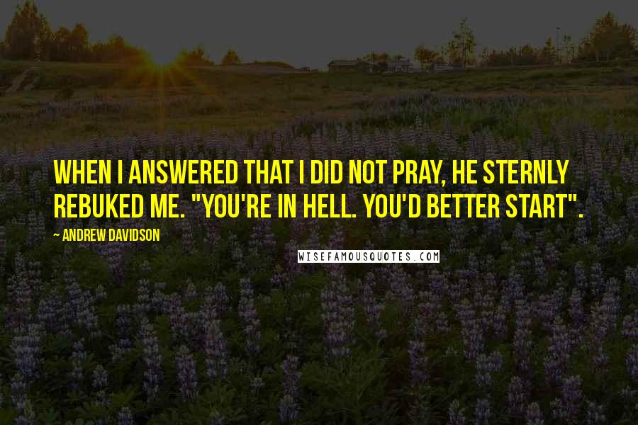 Andrew Davidson Quotes: When I answered that I did not pray, he sternly rebuked me. "You're in Hell. You'd better start".