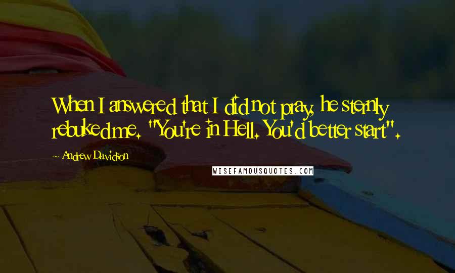 Andrew Davidson Quotes: When I answered that I did not pray, he sternly rebuked me. "You're in Hell. You'd better start".