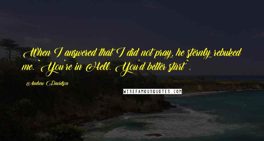 Andrew Davidson Quotes: When I answered that I did not pray, he sternly rebuked me. "You're in Hell. You'd better start".