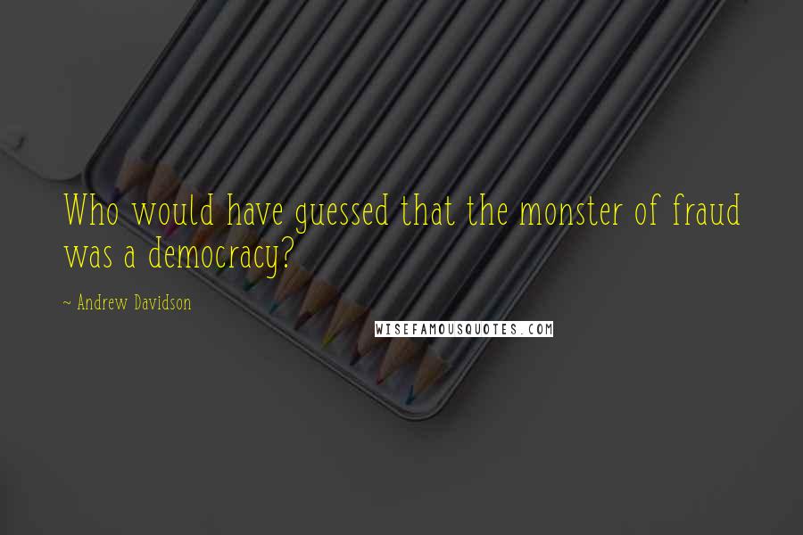 Andrew Davidson Quotes: Who would have guessed that the monster of fraud was a democracy?