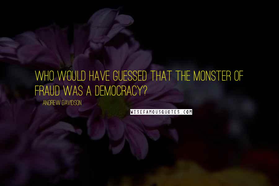 Andrew Davidson Quotes: Who would have guessed that the monster of fraud was a democracy?