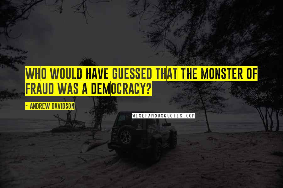 Andrew Davidson Quotes: Who would have guessed that the monster of fraud was a democracy?