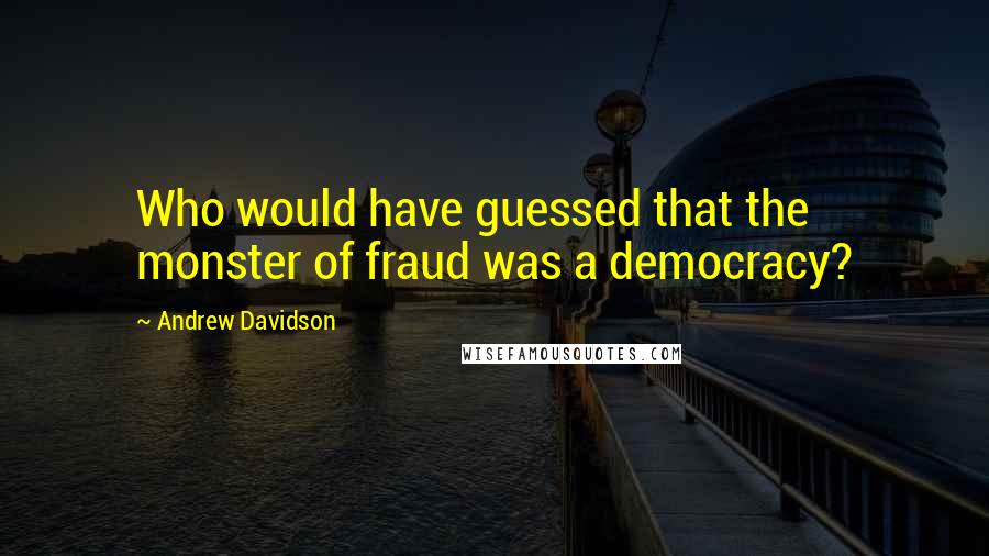 Andrew Davidson Quotes: Who would have guessed that the monster of fraud was a democracy?