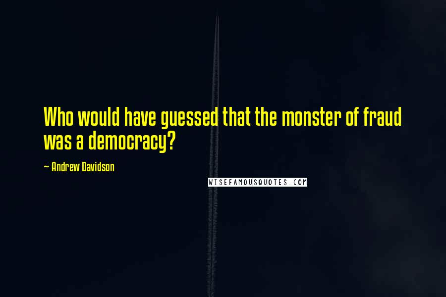 Andrew Davidson Quotes: Who would have guessed that the monster of fraud was a democracy?