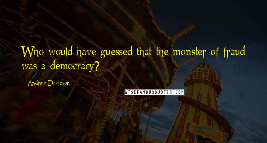 Andrew Davidson Quotes: Who would have guessed that the monster of fraud was a democracy?