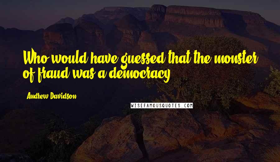 Andrew Davidson Quotes: Who would have guessed that the monster of fraud was a democracy?