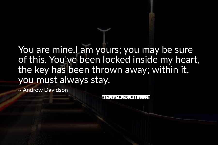 Andrew Davidson Quotes: You are mine,I am yours; you may be sure of this. You've been locked inside my heart, the key has been thrown away; within it, you must always stay.