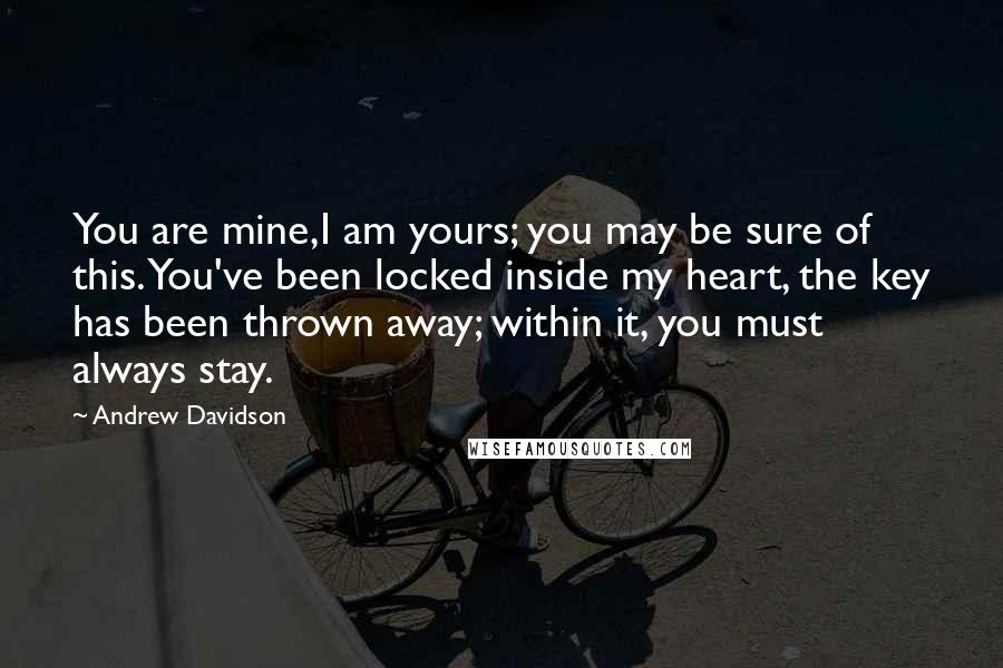 Andrew Davidson Quotes: You are mine,I am yours; you may be sure of this. You've been locked inside my heart, the key has been thrown away; within it, you must always stay.