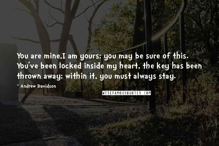 Andrew Davidson Quotes: You are mine,I am yours; you may be sure of this. You've been locked inside my heart, the key has been thrown away; within it, you must always stay.