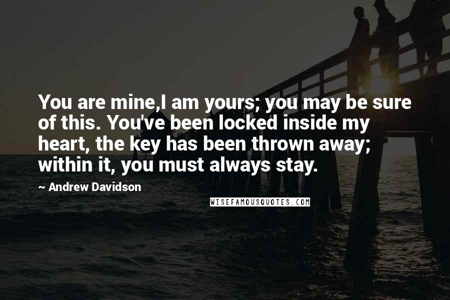 Andrew Davidson Quotes: You are mine,I am yours; you may be sure of this. You've been locked inside my heart, the key has been thrown away; within it, you must always stay.