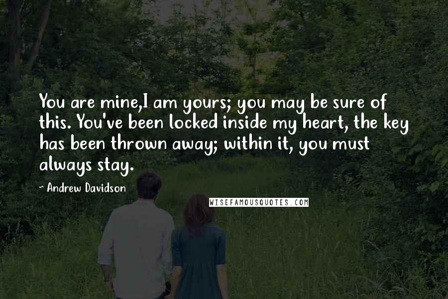 Andrew Davidson Quotes: You are mine,I am yours; you may be sure of this. You've been locked inside my heart, the key has been thrown away; within it, you must always stay.