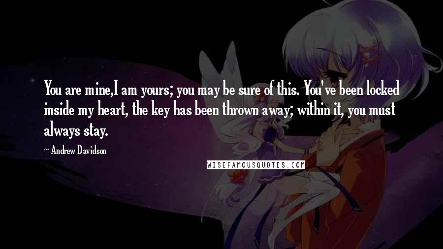 Andrew Davidson Quotes: You are mine,I am yours; you may be sure of this. You've been locked inside my heart, the key has been thrown away; within it, you must always stay.