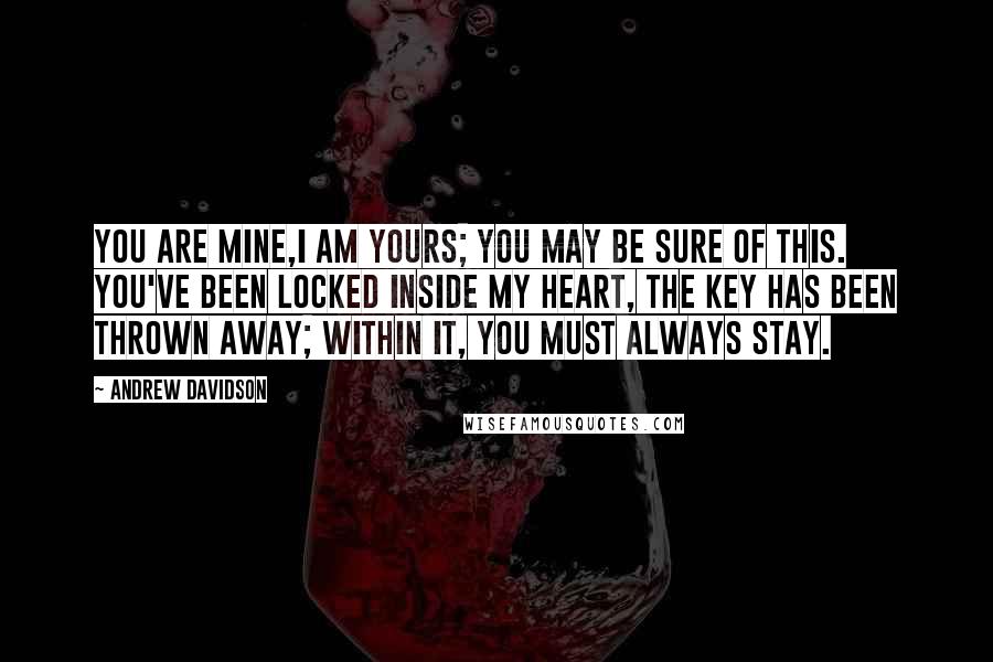 Andrew Davidson Quotes: You are mine,I am yours; you may be sure of this. You've been locked inside my heart, the key has been thrown away; within it, you must always stay.