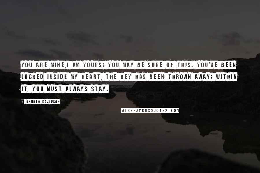 Andrew Davidson Quotes: You are mine,I am yours; you may be sure of this. You've been locked inside my heart, the key has been thrown away; within it, you must always stay.