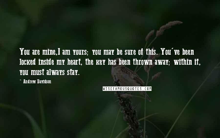 Andrew Davidson Quotes: You are mine,I am yours; you may be sure of this. You've been locked inside my heart, the key has been thrown away; within it, you must always stay.