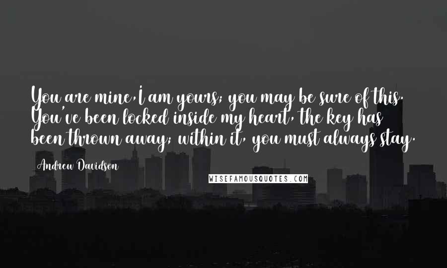 Andrew Davidson Quotes: You are mine,I am yours; you may be sure of this. You've been locked inside my heart, the key has been thrown away; within it, you must always stay.