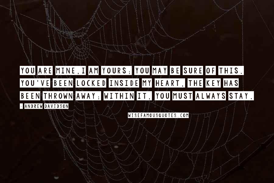 Andrew Davidson Quotes: You are mine,I am yours; you may be sure of this. You've been locked inside my heart, the key has been thrown away; within it, you must always stay.