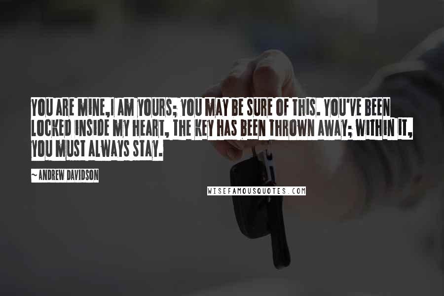 Andrew Davidson Quotes: You are mine,I am yours; you may be sure of this. You've been locked inside my heart, the key has been thrown away; within it, you must always stay.