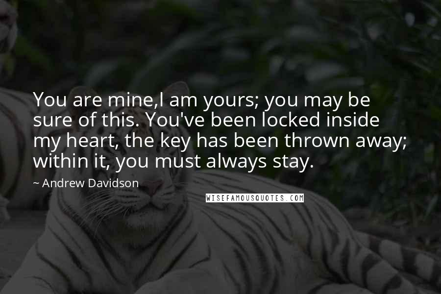 Andrew Davidson Quotes: You are mine,I am yours; you may be sure of this. You've been locked inside my heart, the key has been thrown away; within it, you must always stay.