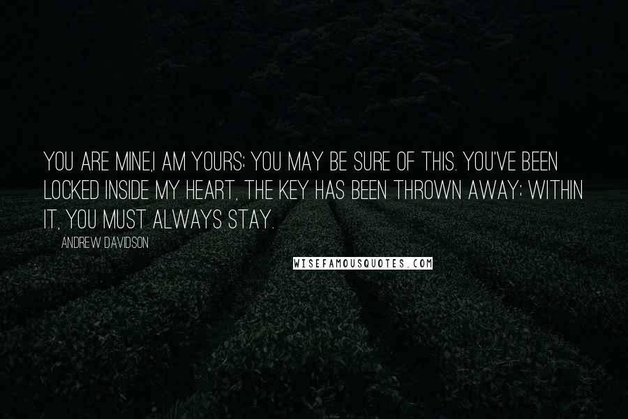 Andrew Davidson Quotes: You are mine,I am yours; you may be sure of this. You've been locked inside my heart, the key has been thrown away; within it, you must always stay.