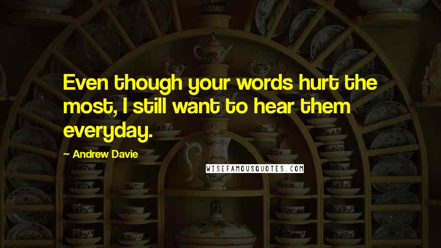 Andrew Davie Quotes: Even though your words hurt the most, I still want to hear them everyday.