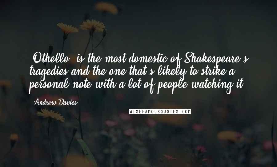 Andrew Davies Quotes: 'Othello' is the most domestic of Shakespeare's tragedies and the one that's likely to strike a personal note with a lot of people watching it.