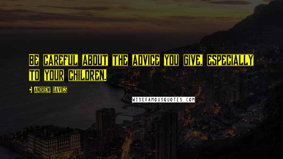 Andrew Davies Quotes: Be careful about the advice you give, especially to your children.