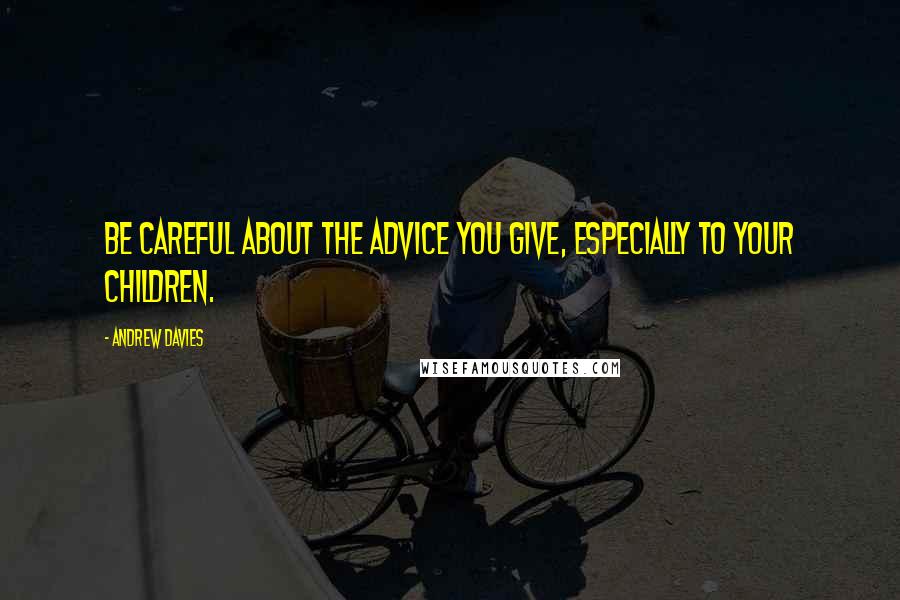 Andrew Davies Quotes: Be careful about the advice you give, especially to your children.