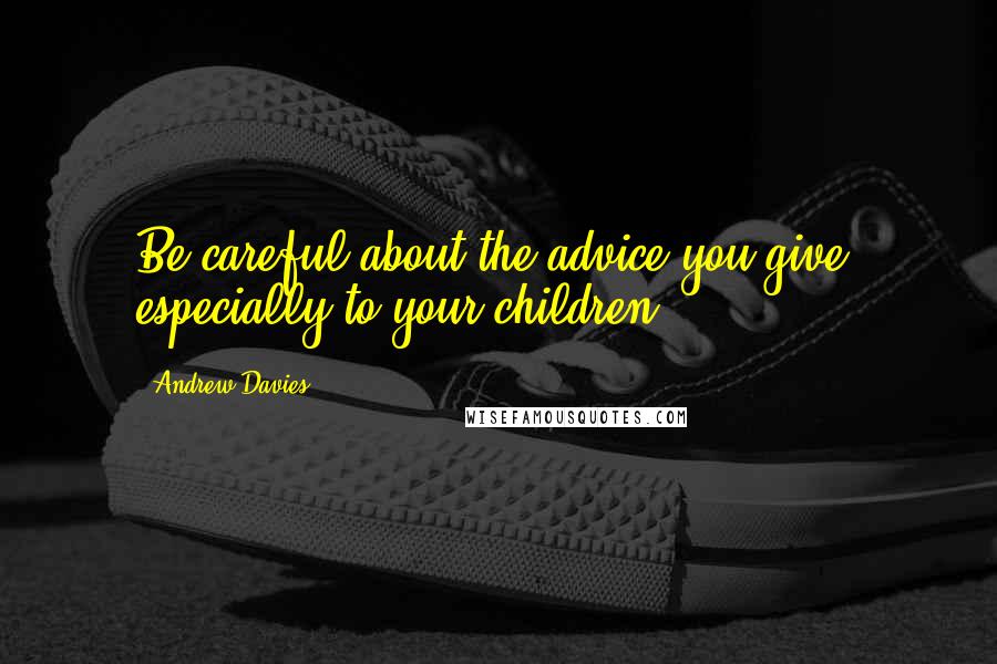 Andrew Davies Quotes: Be careful about the advice you give, especially to your children.