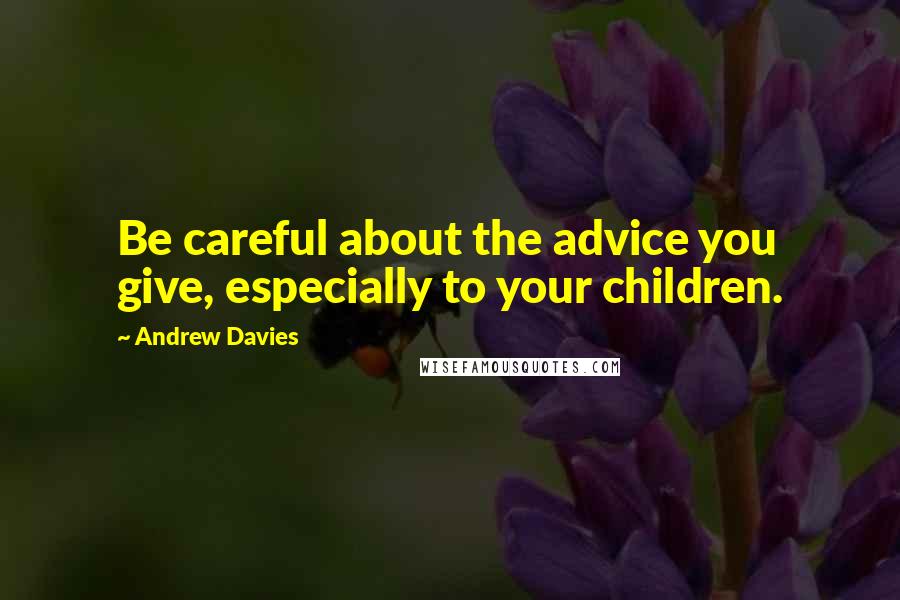 Andrew Davies Quotes: Be careful about the advice you give, especially to your children.