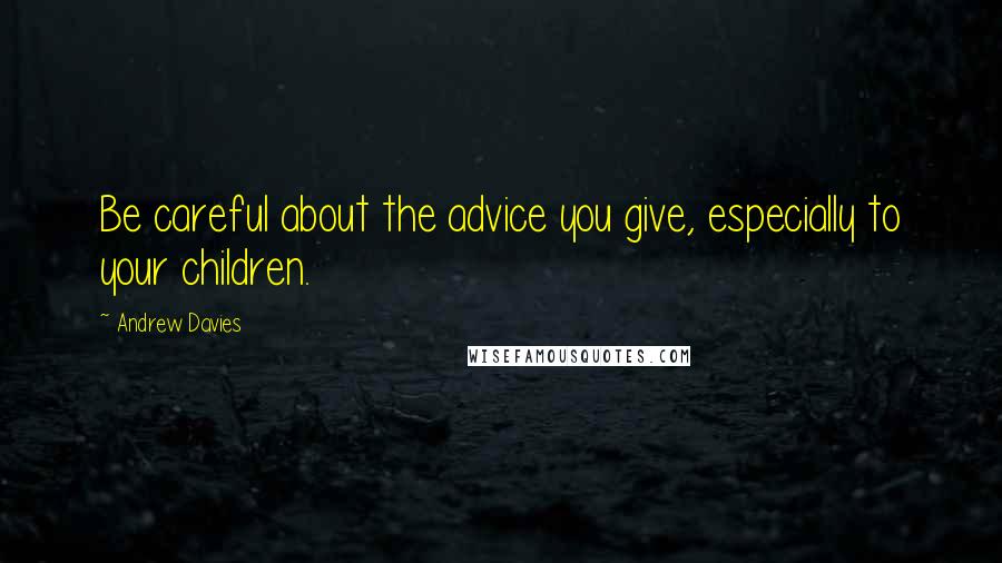 Andrew Davies Quotes: Be careful about the advice you give, especially to your children.