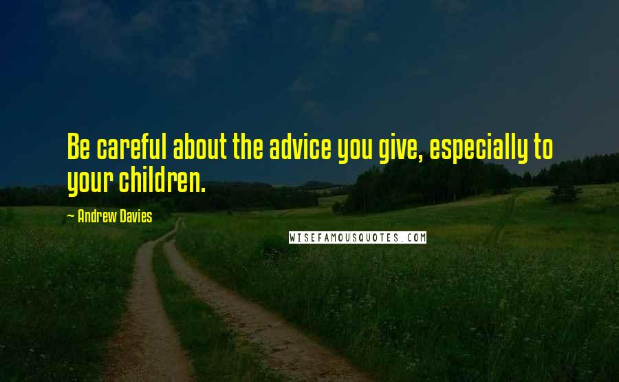 Andrew Davies Quotes: Be careful about the advice you give, especially to your children.