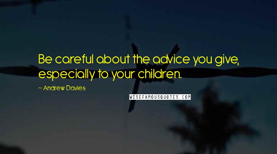 Andrew Davies Quotes: Be careful about the advice you give, especially to your children.