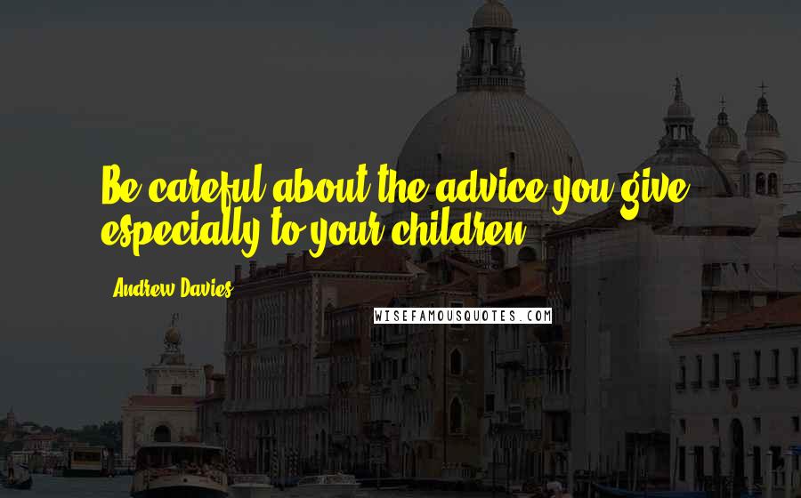 Andrew Davies Quotes: Be careful about the advice you give, especially to your children.