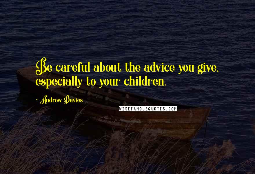 Andrew Davies Quotes: Be careful about the advice you give, especially to your children.