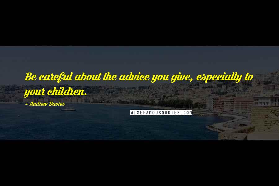 Andrew Davies Quotes: Be careful about the advice you give, especially to your children.