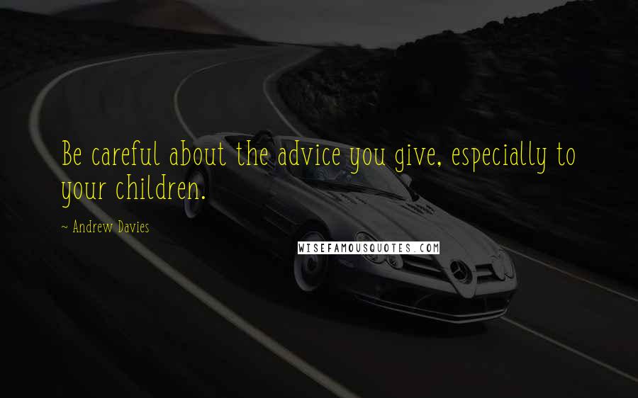 Andrew Davies Quotes: Be careful about the advice you give, especially to your children.