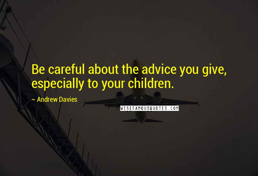 Andrew Davies Quotes: Be careful about the advice you give, especially to your children.