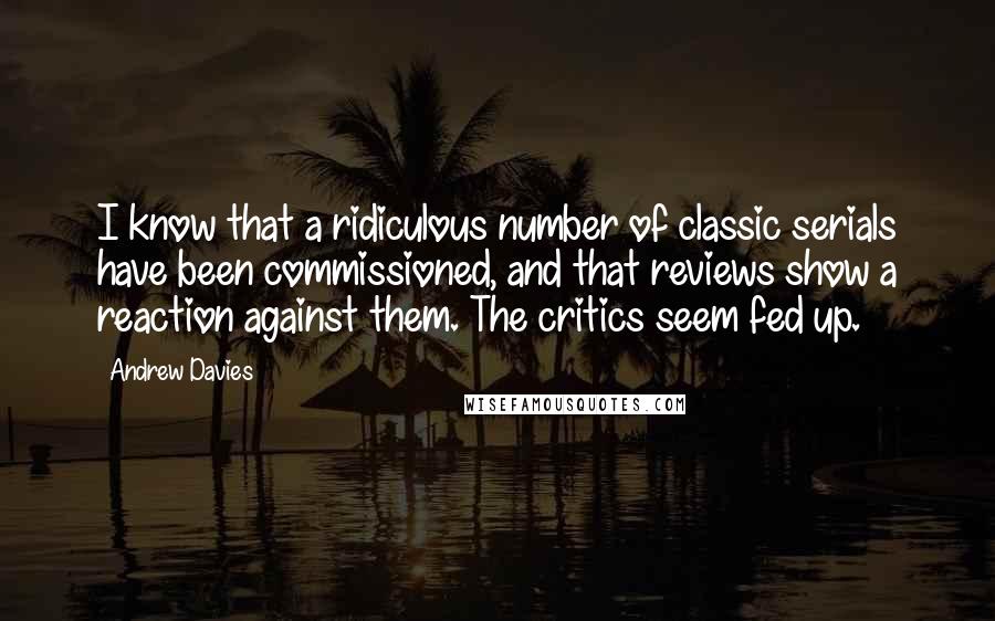 Andrew Davies Quotes: I know that a ridiculous number of classic serials have been commissioned, and that reviews show a reaction against them. The critics seem fed up.