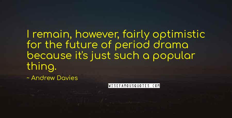 Andrew Davies Quotes: I remain, however, fairly optimistic for the future of period drama because it's just such a popular thing.