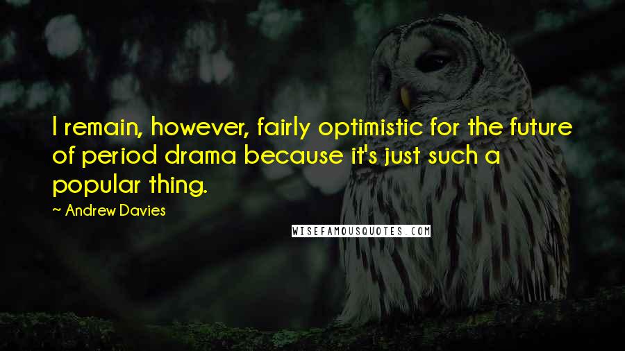Andrew Davies Quotes: I remain, however, fairly optimistic for the future of period drama because it's just such a popular thing.