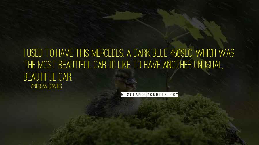 Andrew Davies Quotes: I used to have this Mercedes, a dark blue 450SLC, which was the most beautiful car. I'd like to have another unusual, beautiful car.