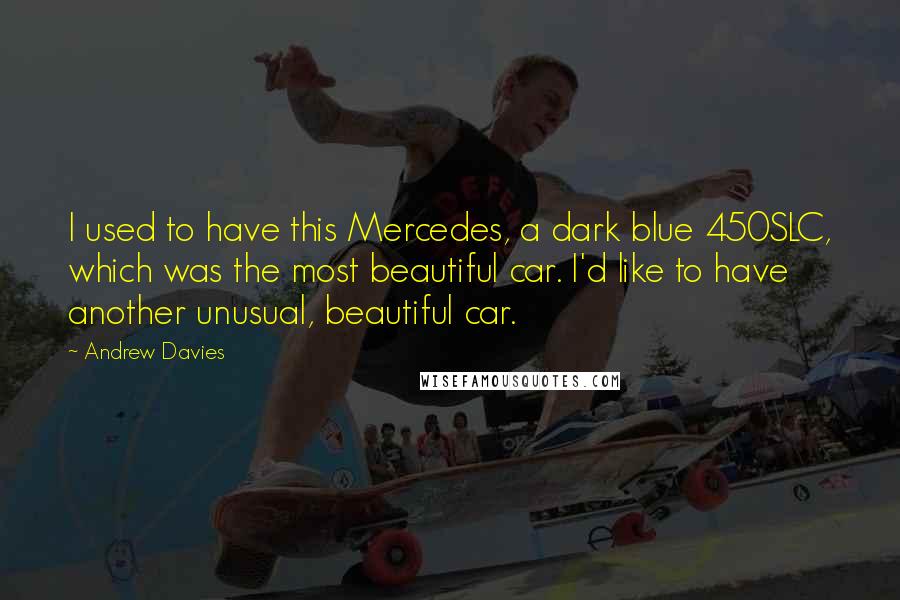 Andrew Davies Quotes: I used to have this Mercedes, a dark blue 450SLC, which was the most beautiful car. I'd like to have another unusual, beautiful car.