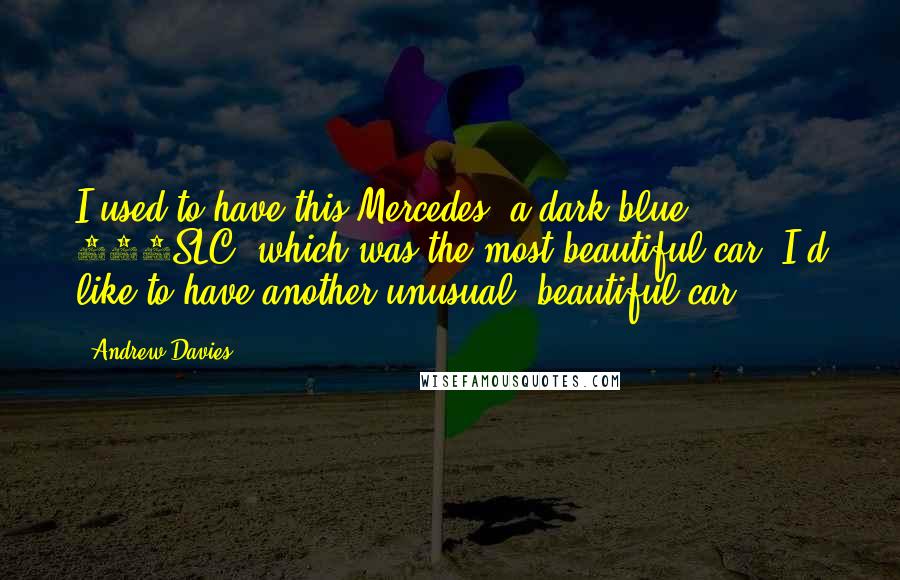 Andrew Davies Quotes: I used to have this Mercedes, a dark blue 450SLC, which was the most beautiful car. I'd like to have another unusual, beautiful car.