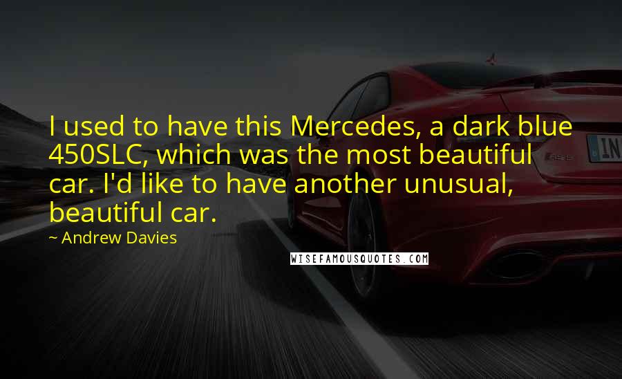 Andrew Davies Quotes: I used to have this Mercedes, a dark blue 450SLC, which was the most beautiful car. I'd like to have another unusual, beautiful car.