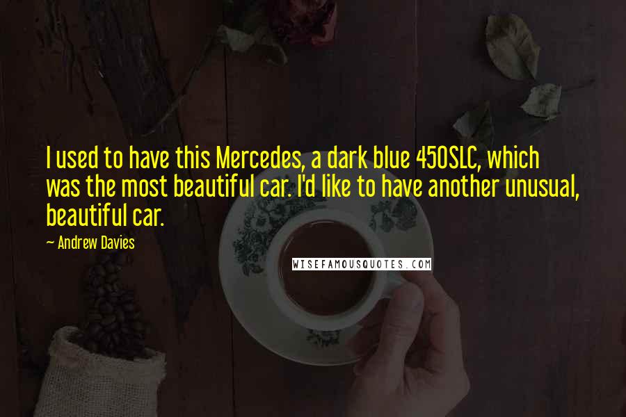 Andrew Davies Quotes: I used to have this Mercedes, a dark blue 450SLC, which was the most beautiful car. I'd like to have another unusual, beautiful car.